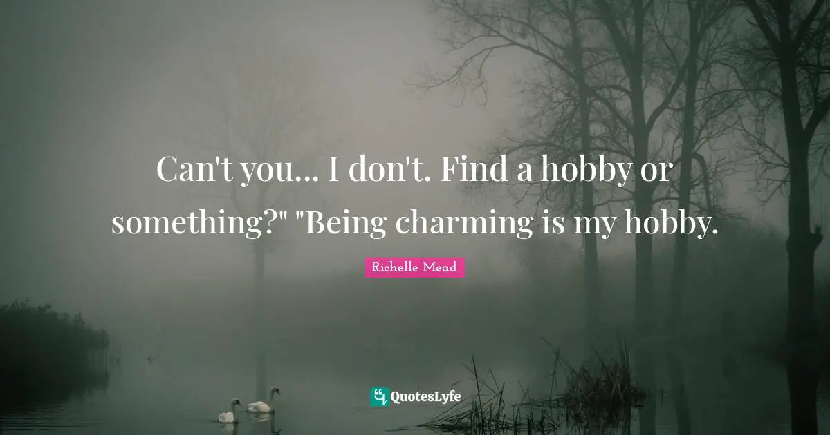 Can't you... I don't. Find a hobby or something?" "Being charming is my hobby.