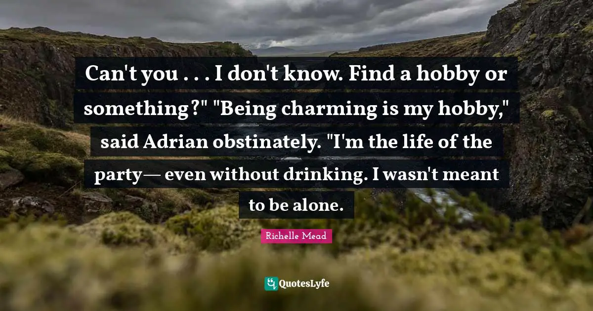 Can't you . . . I don't know. Find a hobby or something?" "Being charming is my hobby," said Adrian obstinately. "I'm the life of the party— even without drinking. I wasn't meant to be alone.