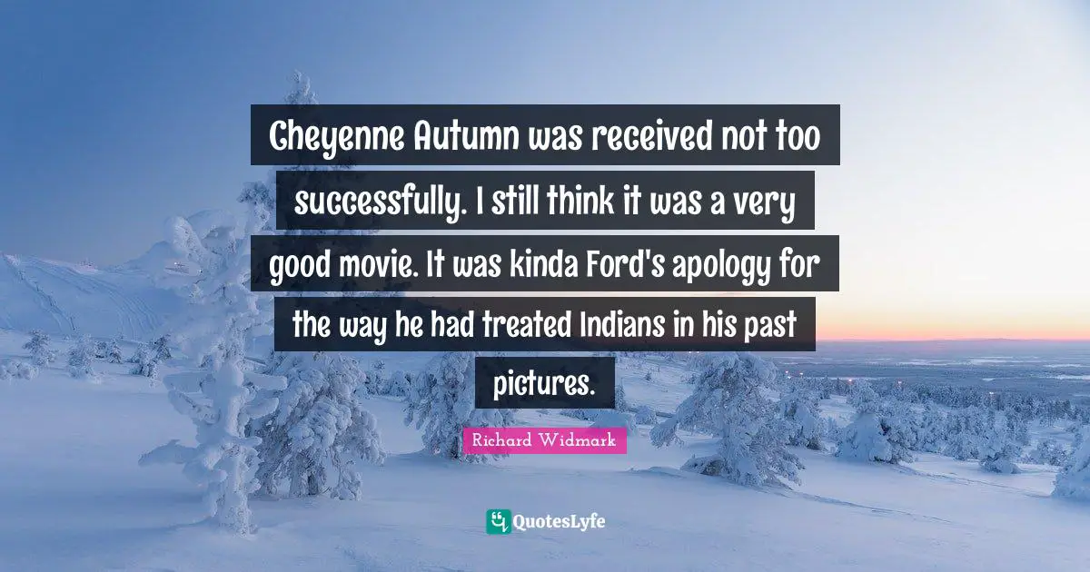 Richard Widmark Quotes: Cheyenne Autumn was received not too successfully. I still think it was a very good movie. It was kinda Ford's apology for the way he had treated Indians in his past pictures.
