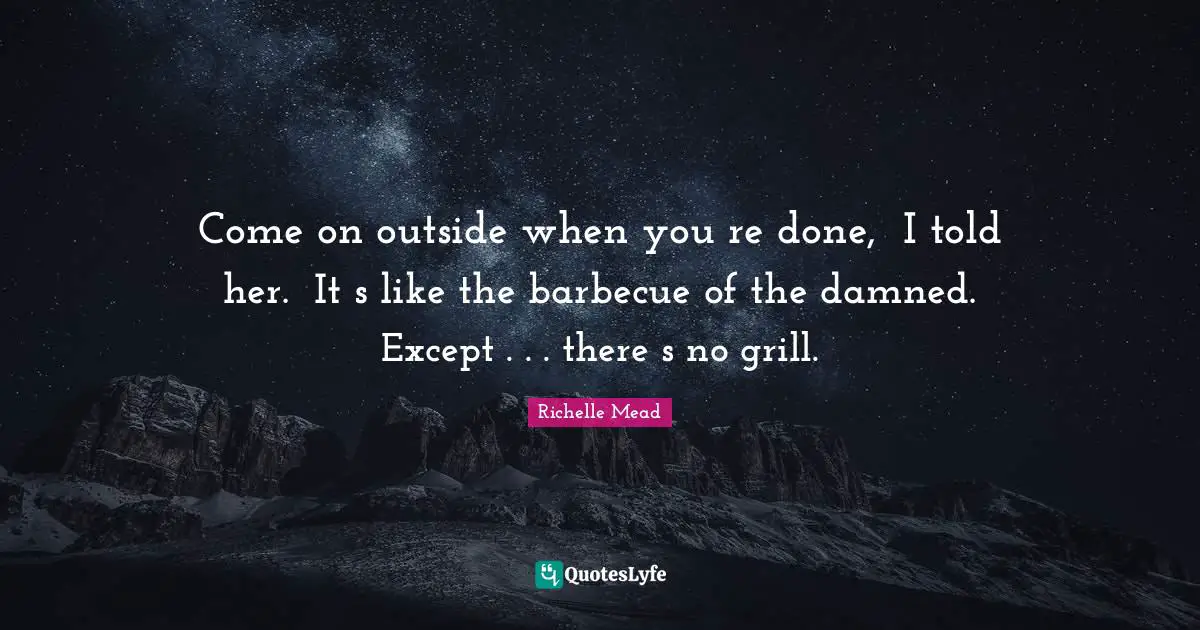 Come on outside when youʹre done,ʺ I told her. ʺItʹs like the barbecue of the damned. Except . . . thereʹs no grill.