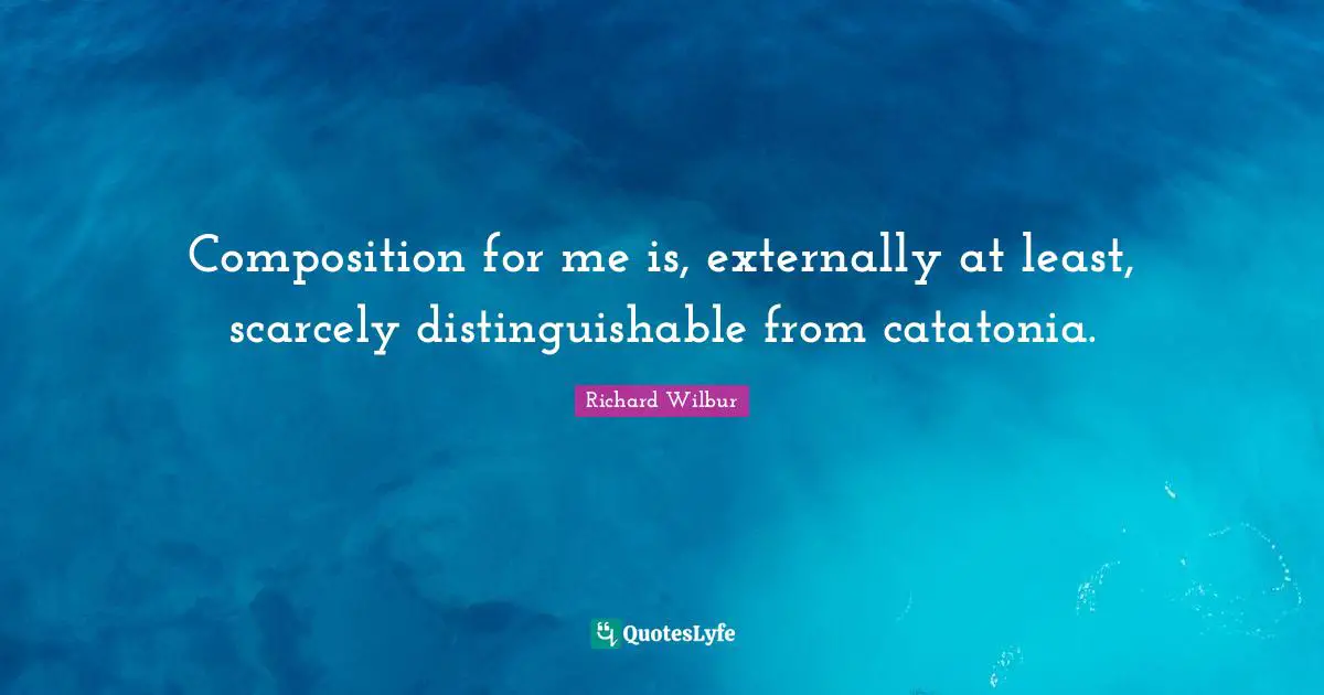 Composition for me is, externally at least, scarcely distinguishable from catatonia.