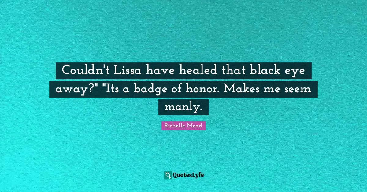 Couldn't Lissa have healed that black eye away?" "Its a badge of honor. Makes me seem manly.