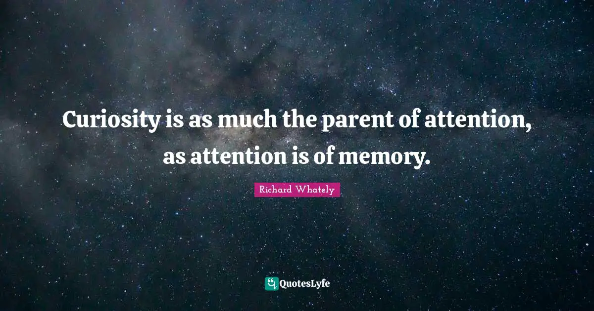 Curiosity is as much the parent of attention, as attention is of memory.