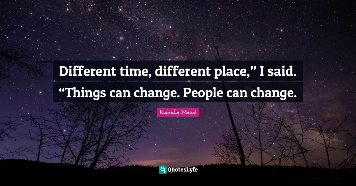 Different time, different place,” I said. “Things can change. People can change.