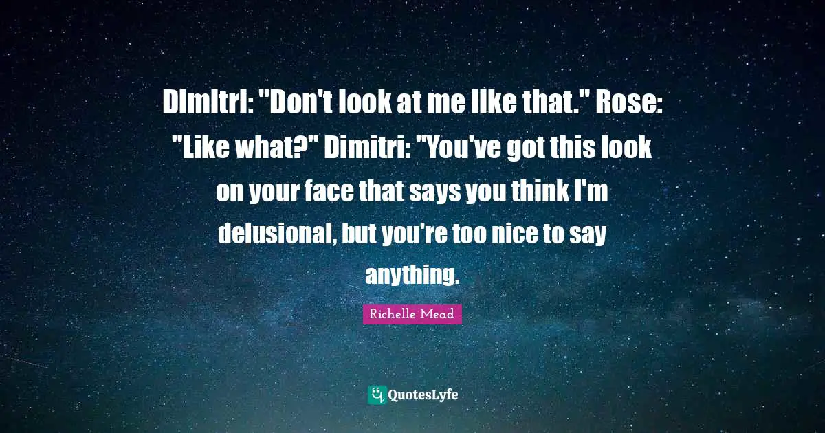 Dimitri: "Don't look at me like that." Rose: "Like what?" Dimitri: "You've got this look on your face that says you think I'm delusional, but you're too nice to say anything.