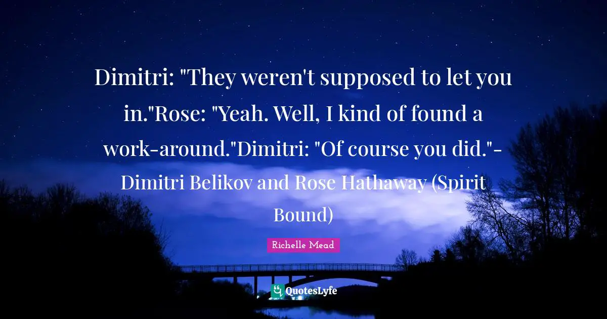 Dimitri Belikov Quotes: "Dimitri: "They weren't supposed to let you in."Rose: "Yeah. Well, I kind of found a work-around."Dimitri: "Of course you did."- Dimitri Belikov and Rose Hathaway (Spirit Bound)"