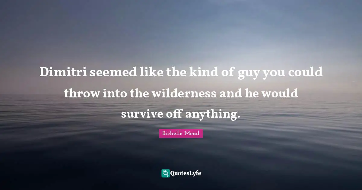 Dimitri seemed like the kind of guy you could throw into the wilderness and he would survive off anything.