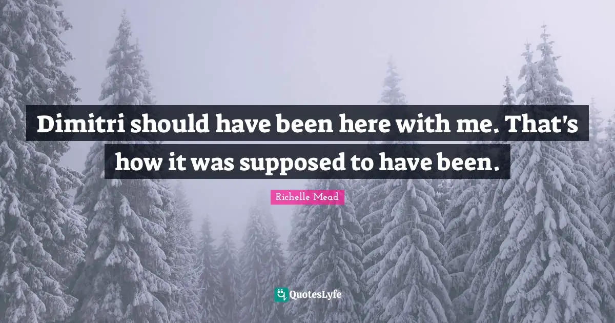 Dimitri should have been here with me. That's how it was supposed to have been.