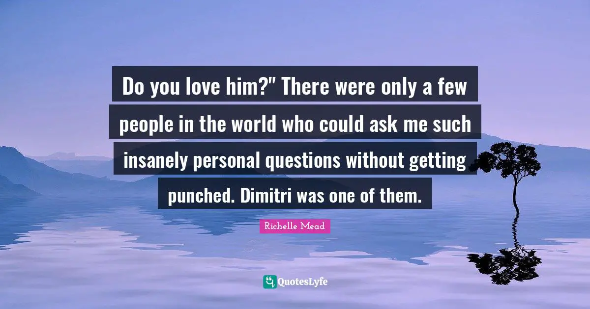 Personal Question Quotes: "Do you love him?" There were only a few people in the world who could ask me such insanely personal questions without getting punched. Dimitri was one of them."