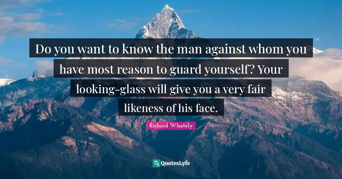Do you want to know the man against whom you have most reason to guard yourself? Your looking-glass will give you a very fair likeness of his face.