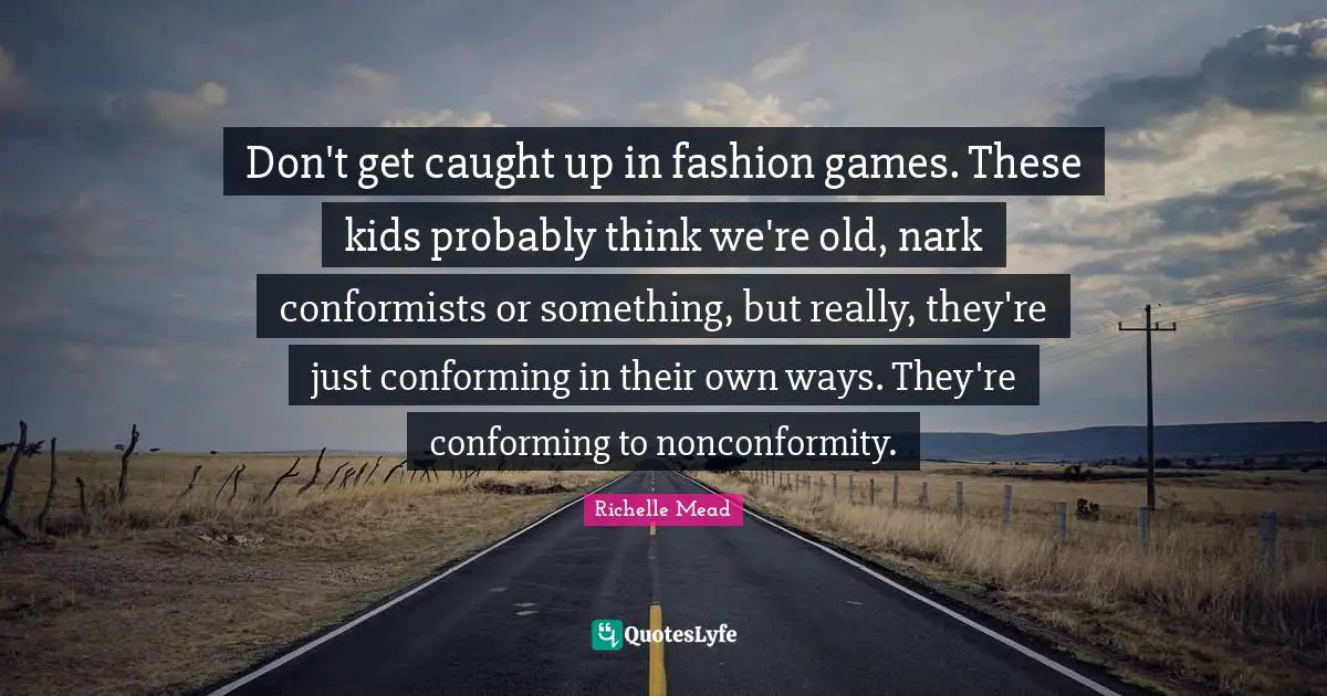 Don't get caught up in fashion games. These kids probably think we're old, nark conformists or something, but really, they're just conforming in their own ways. They're conforming to nonconformity.