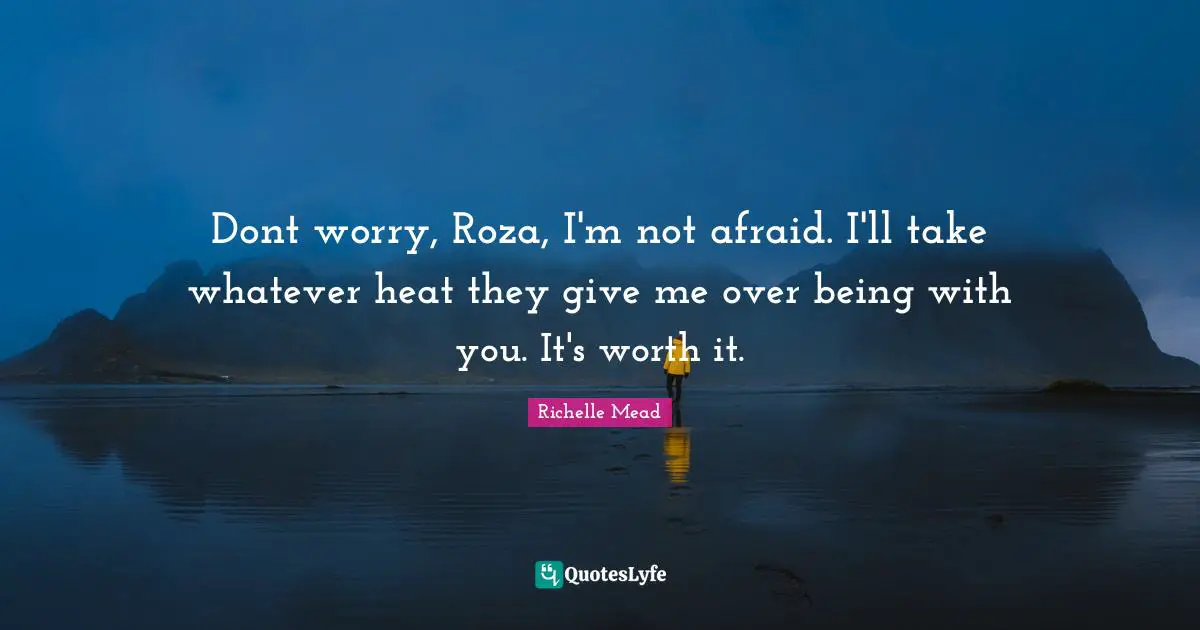 Dont worry, Roza, I'm not afraid. I'll take whatever heat they give me over being with you. It's worth it.