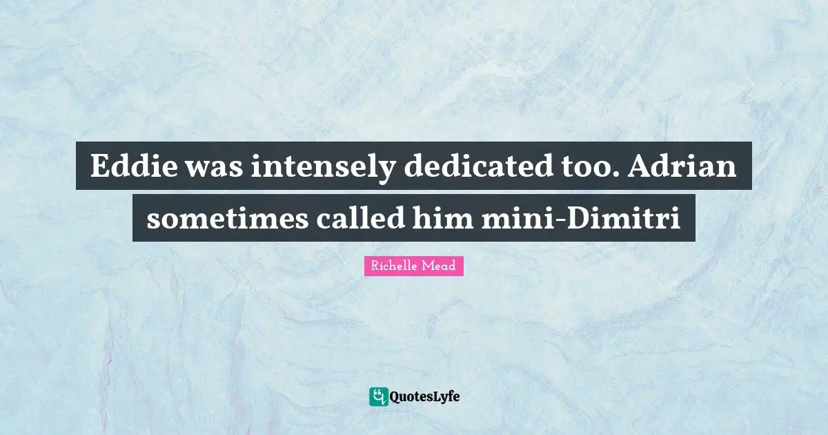 Eddie was intensely dedicated too. Adrian sometimes called him mini-Dimitri