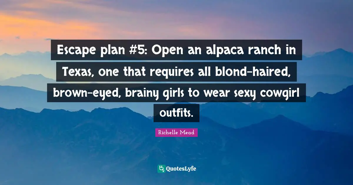 Escape plan #5: Open an alpaca ranch in Texas, one that requires all blond-haired, brown-eyed, brainy girls to wear sexy cowgirl outfits.