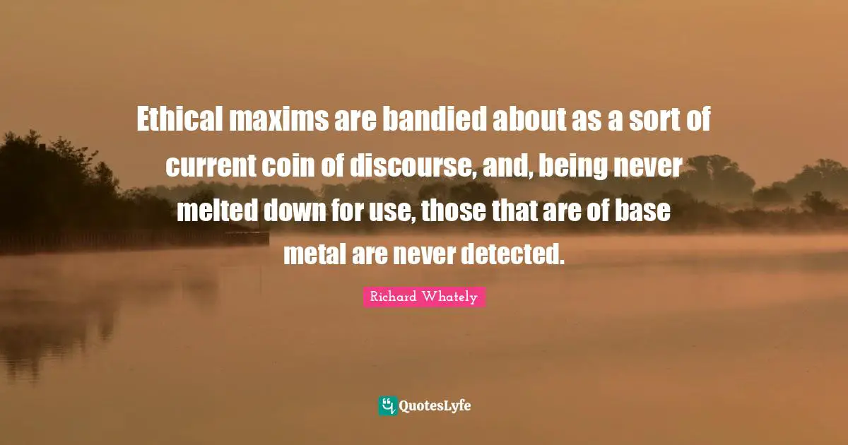 Ethical maxims are bandied about as a sort of current coin of discourse, and, being never melted down for use, those that are of base metal are never detected.