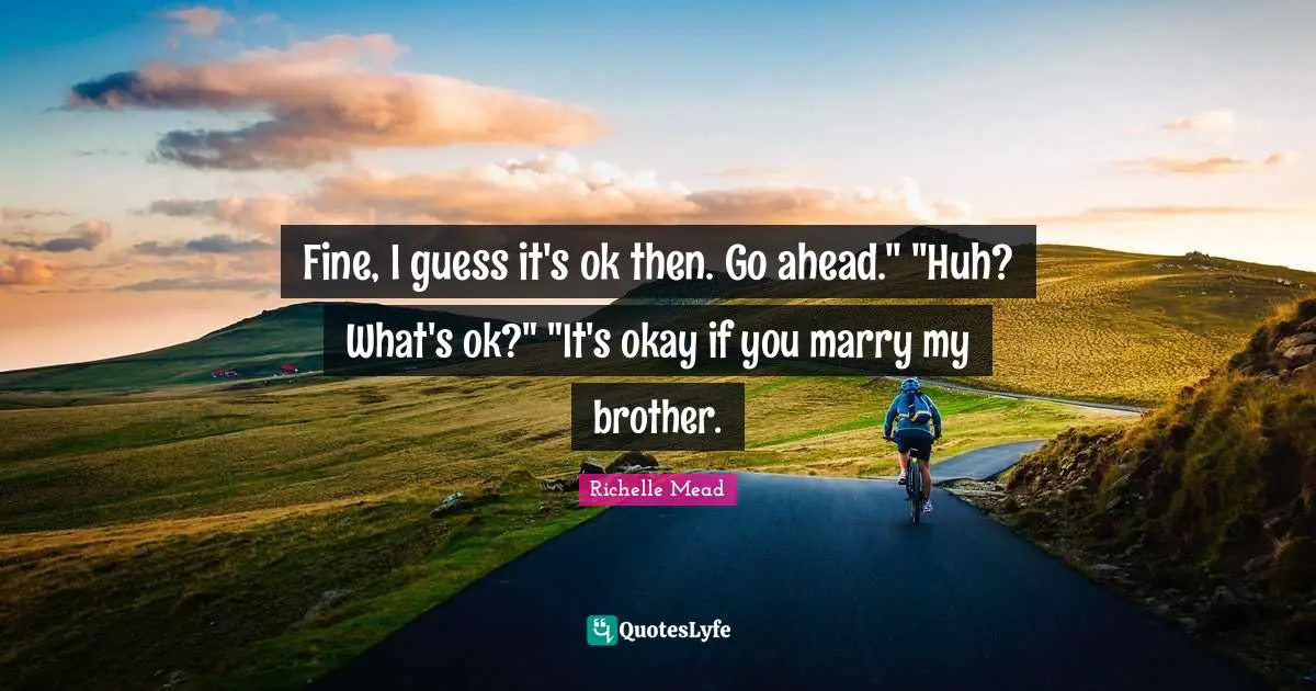 Fine, I guess it's ok then. Go ahead." "Huh? What's ok?" "It's okay if you marry my brother.