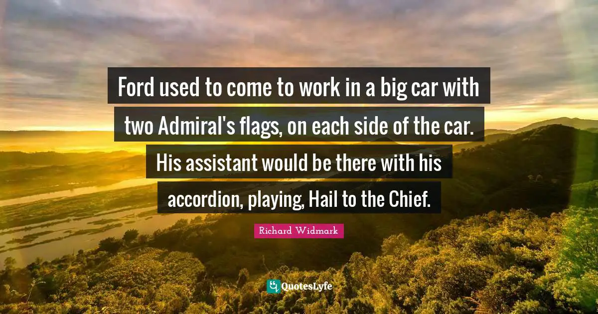 Richard Widmark Quotes: Ford used to come to work in a big car with two Admiral's flags, on each side of the car. His assistant would be there with his accordion, playing, Hail to the Chief.