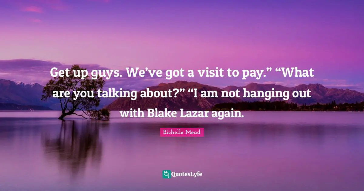 Get up guys. We’ve got a visit to pay.” “What are you talking about?” “I am not hanging out with Blake Lazar again.