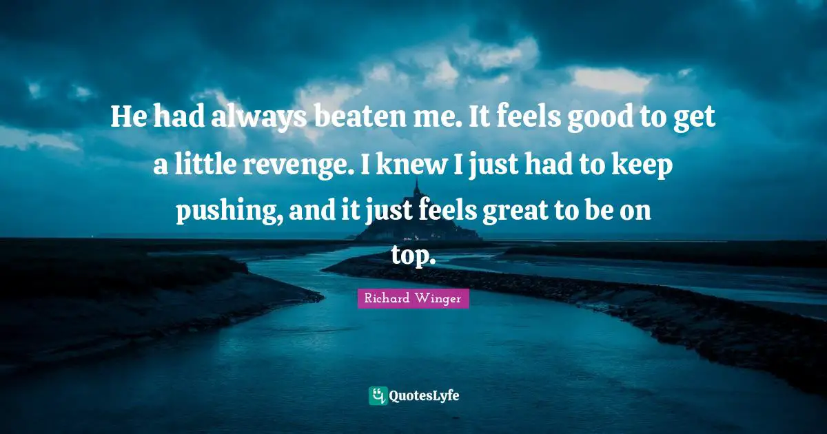 He had always beaten me. It feels good to get a little revenge. I knew I just had to keep pushing, and it just feels great to be on top.