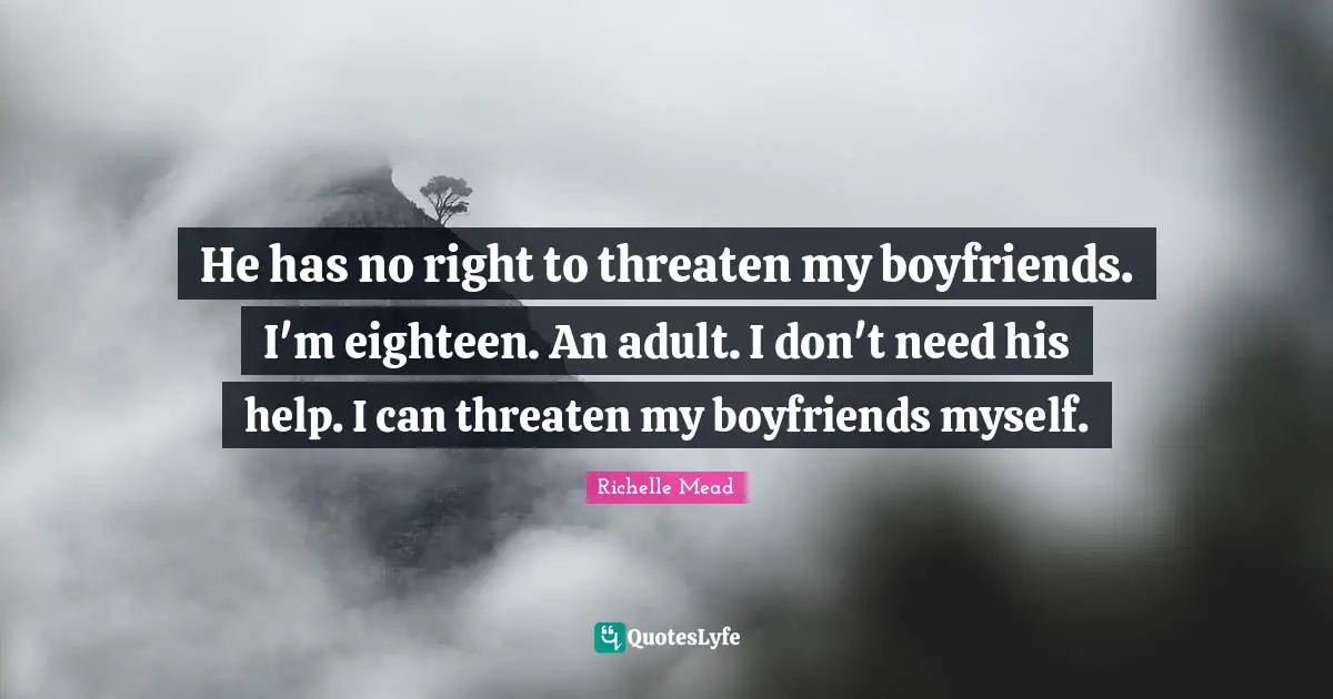 He has no right to threaten my boyfriends. I'm eighteen. An adult. I don't need his help. I can threaten my boyfriends myself.