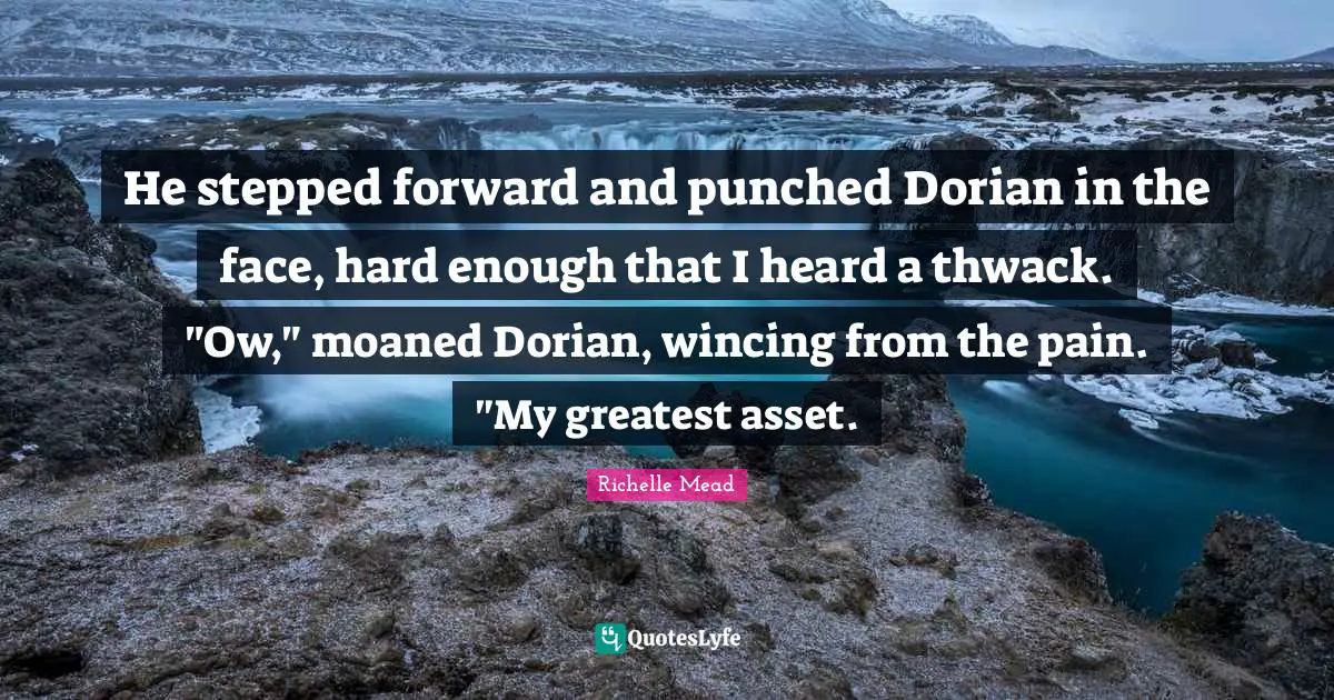 He stepped forward and punched Dorian in the face, hard enough that I heard a thwack. "Ow," moaned Dorian, wincing from the pain. "My greatest asset.