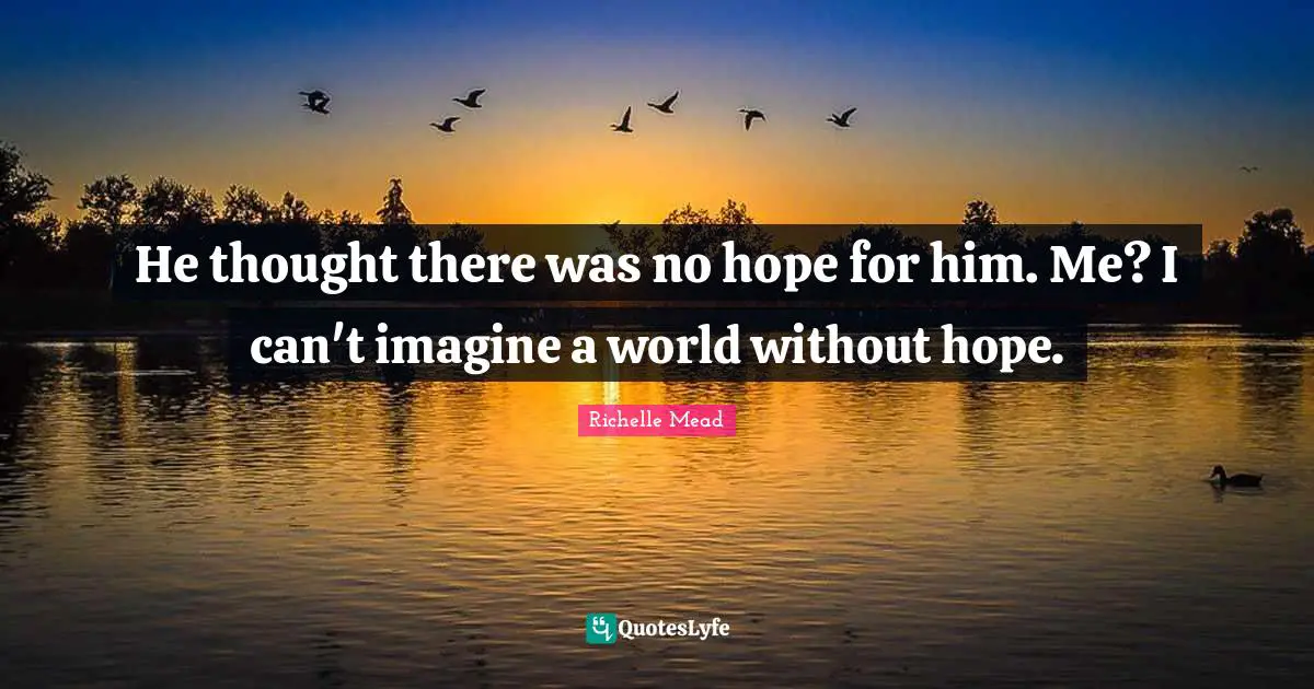 He thought there was no hope for him. Me? I can't imagine a world without hope.