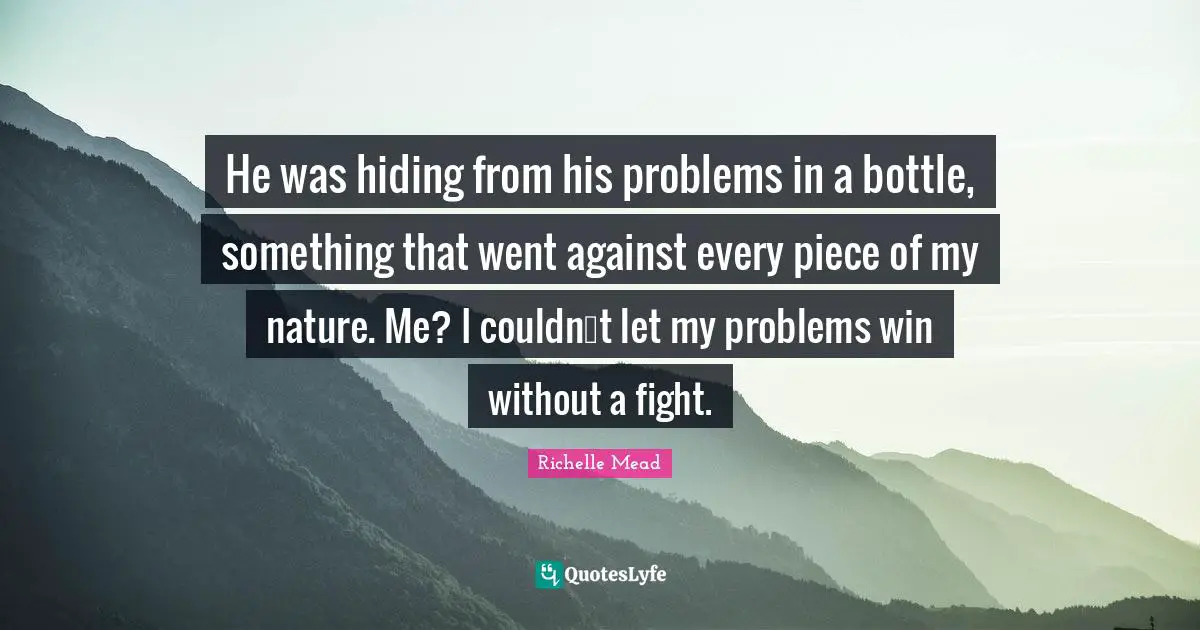 He was hiding from his problems in a bottle, something that went against every piece of my nature. Me? I couldnʹt let my problems win without a fight.