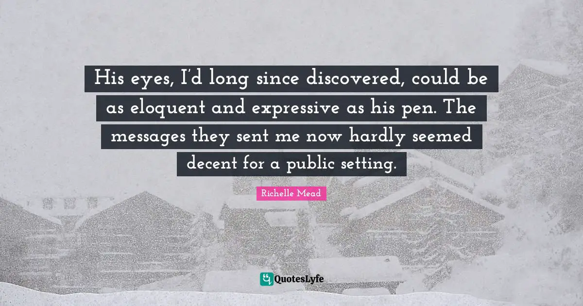 Eloquent Quotes: "His eyes, I’d long since discovered, could be as eloquent and expressive as his pen. The messages they sent me now hardly seemed decent for a public setting."