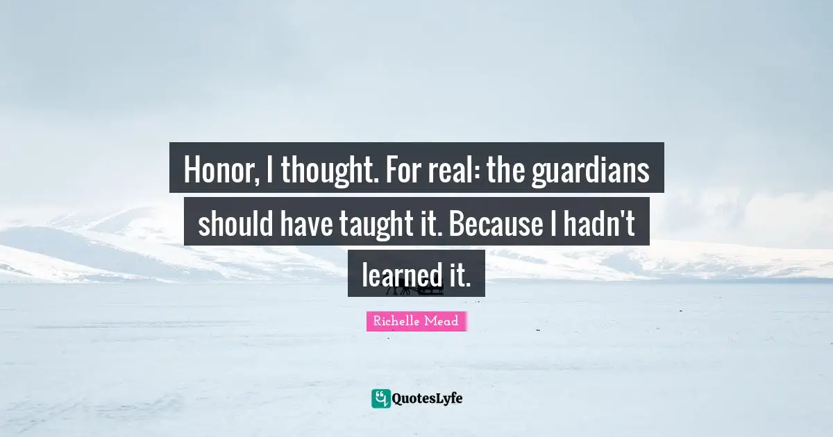 Honor, I thought. For real: the guardians should have taught it. Because I hadn't learned it.
