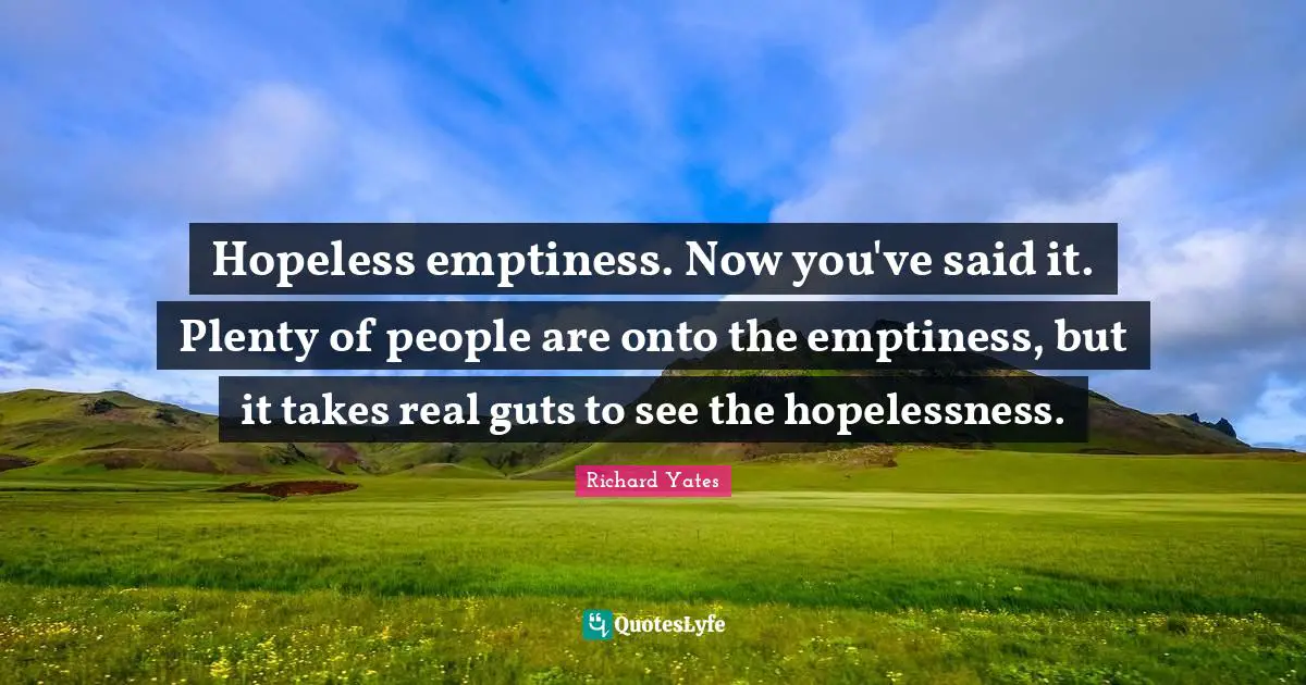 Hopeless emptiness. Now you've said it. Plenty of people are onto the emptiness, but it takes real guts to see the hopelessness.