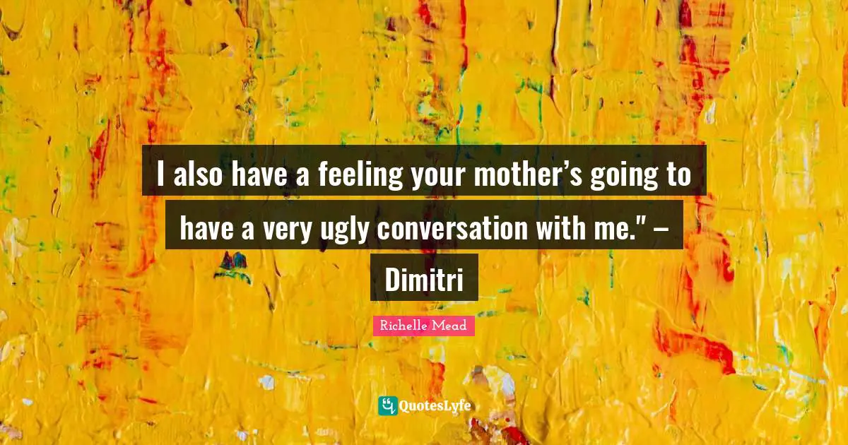 I also have a feeling your mother’s going to have a very ugly conversation with me." – Dimitri