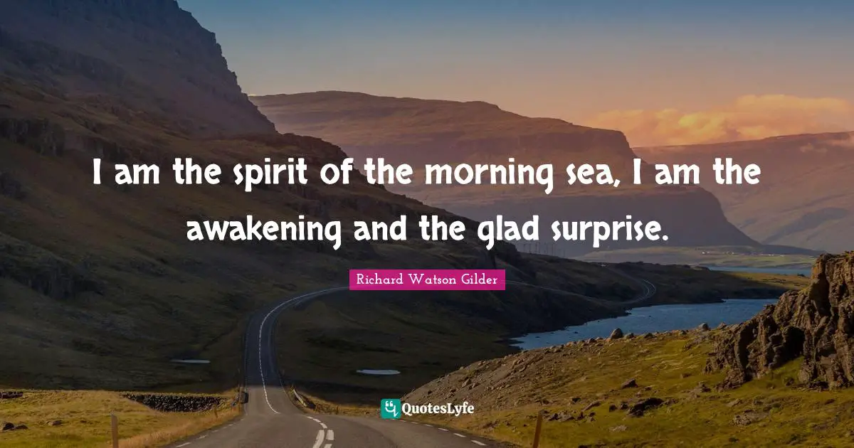 I am the spirit of the morning sea, I am the awakening and the glad surprise.