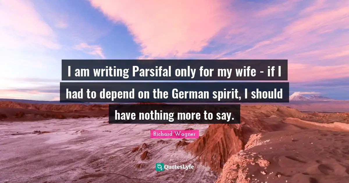 I am writing Parsifal only for my wife - if I had to depend on the German spirit, I should have nothing more to say.