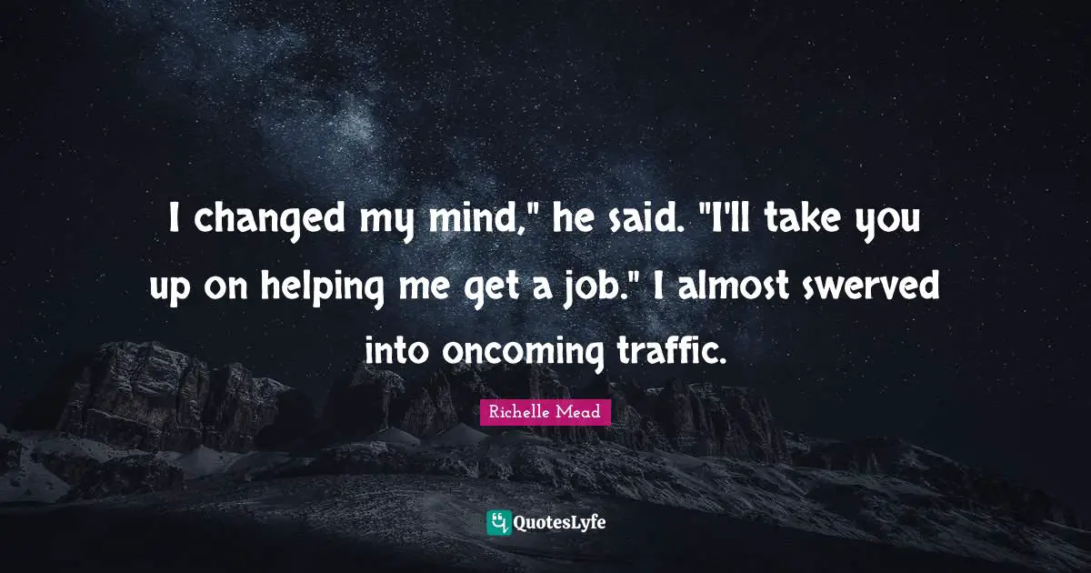I changed my mind," he said. "I'll take you up on helping me get a job." I almost swerved into oncoming traffic.
