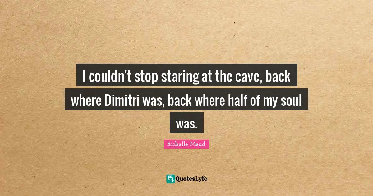 I couldn't stop staring at the cave, back where Dimitri was, back where half of my soul was.