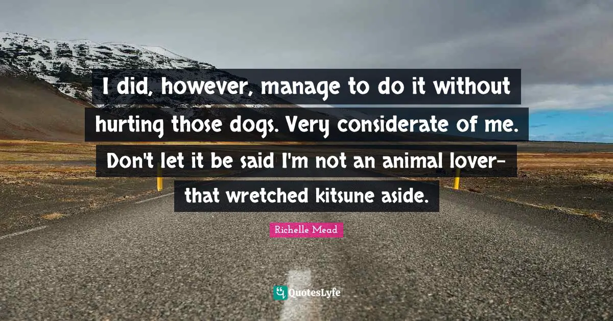 I did, however, manage to do it without hurting those dogs. Very considerate of me. Don't let it be said I'm not an animal lover-that wretched kitsune aside.