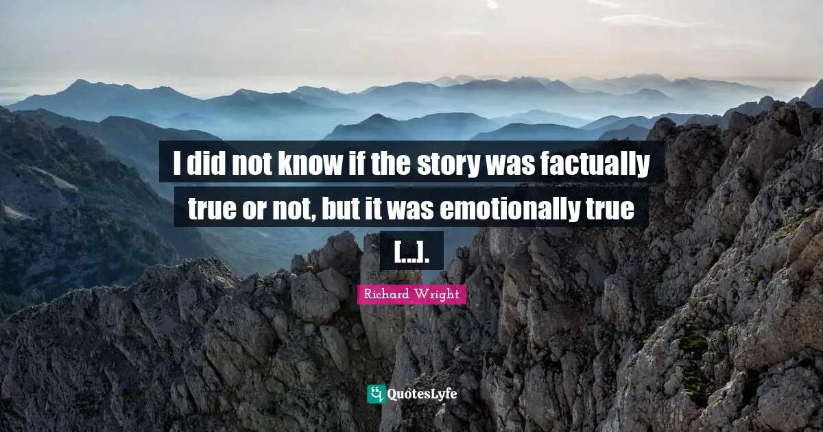 Richard Wright Quotes: "I did not know if the story was factually true or not, but it was emotionally true [...]."
