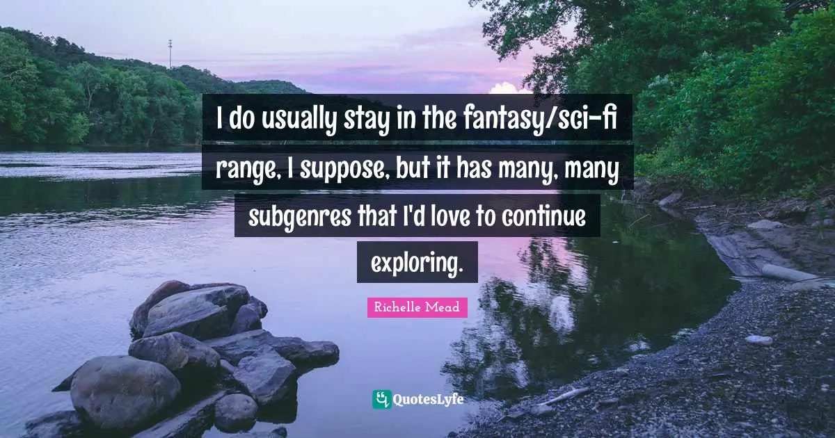 I do usually stay in the fantasy/sci-fi range, I suppose, but it has many, many subgenres that I'd love to continue exploring.