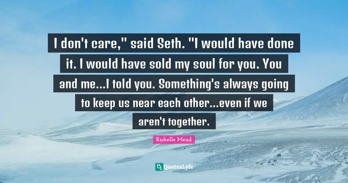 I don't care," said Seth. "I would have done it. I would have sold my soul for you. You and me...I told you. Something's always going to keep us near each other...even if we aren't together.
