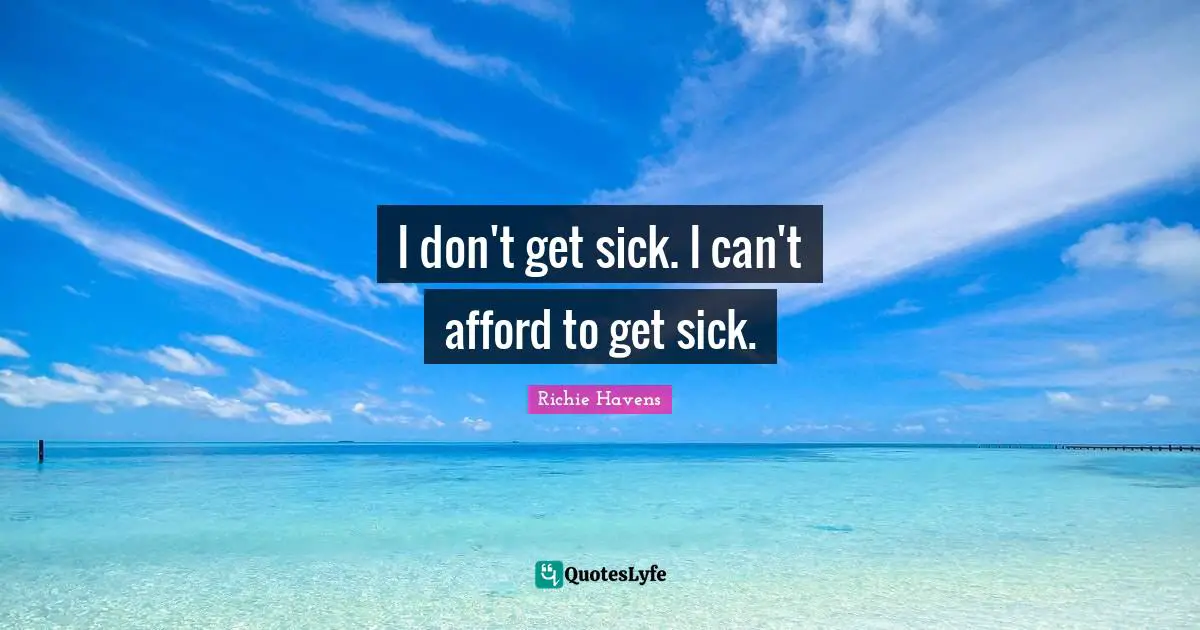 I don't get sick. I can't afford to get sick.