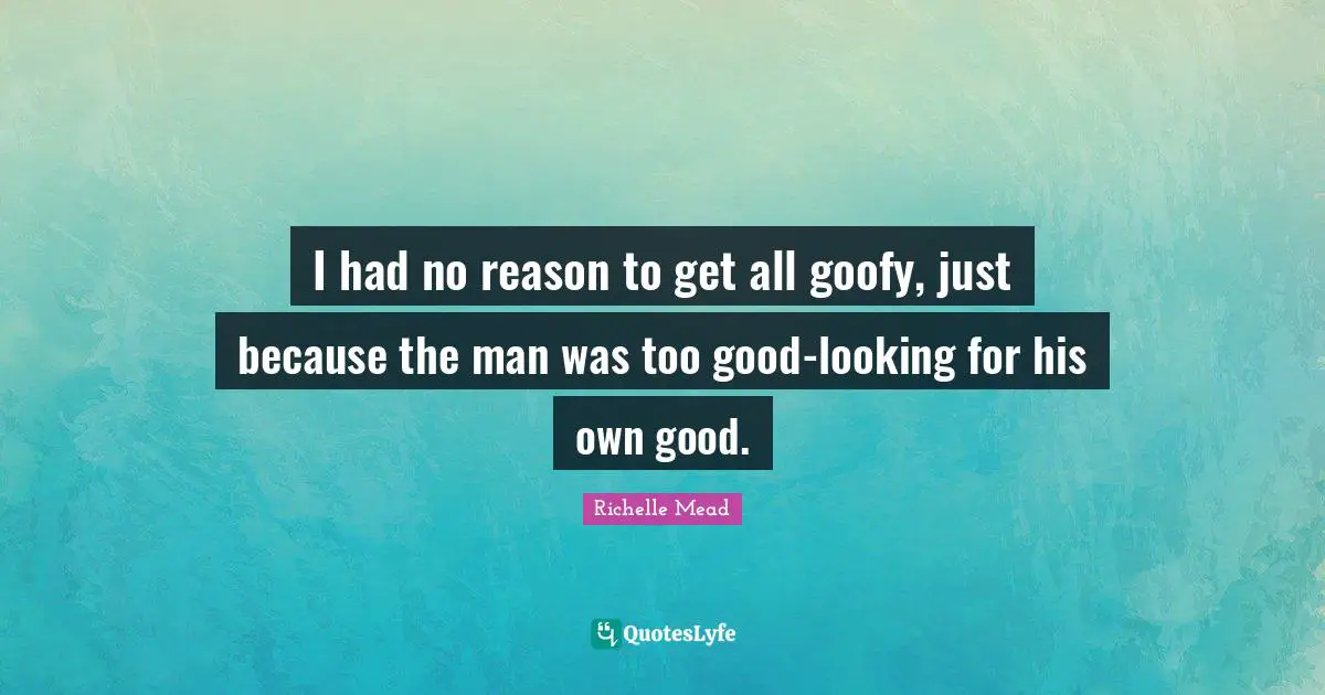 I had no reason to get all goofy, just because the man was too good-looking for his own good.