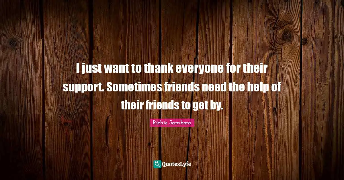 I just want to thank everyone for their support. Sometimes friends need the help of their friends to get by.