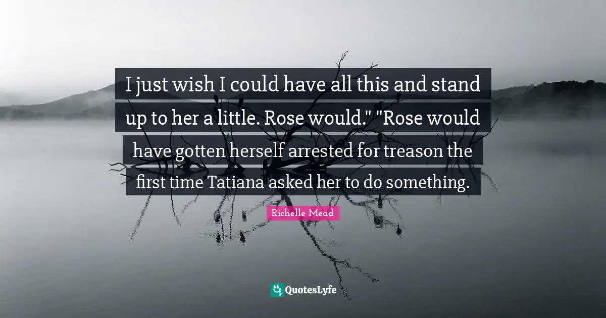 I just wish I could have all this and stand up to her a little. Rose would." "Rose would have gotten herself arrested for treason the first time Tatiana asked her to do something.
