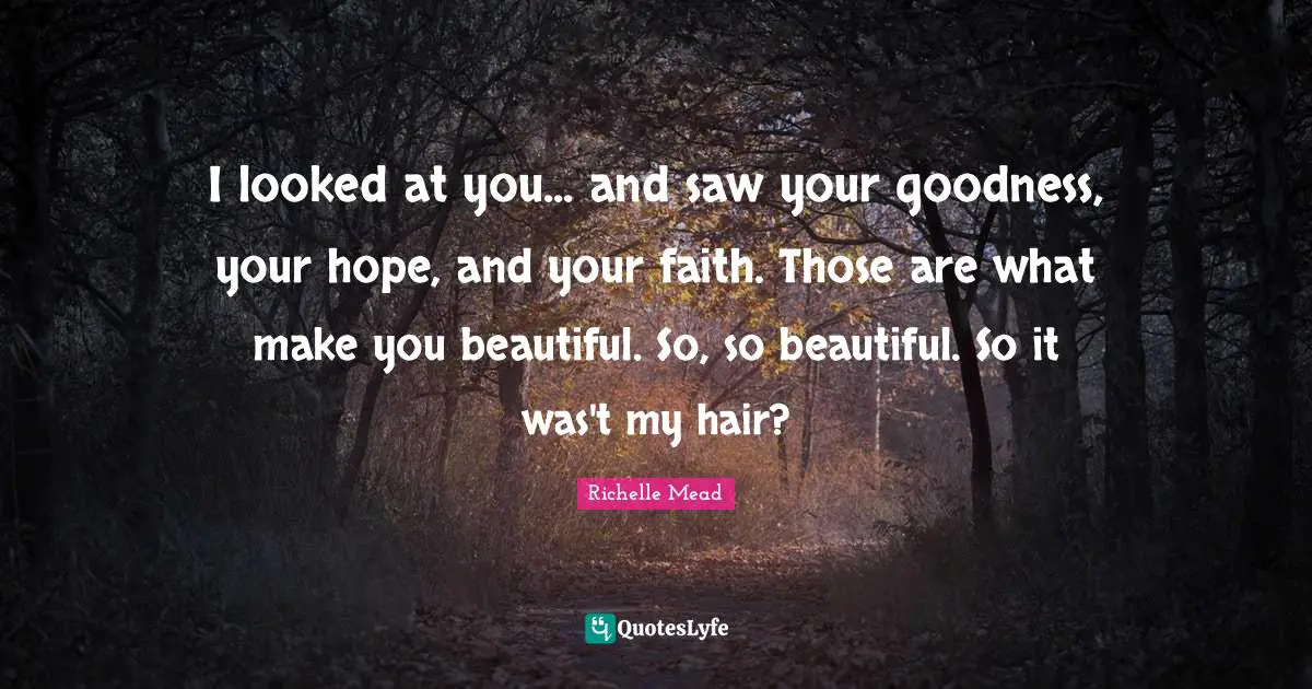 I looked at you... and saw your goodness, your hope, and your faith. Those are what make you beautiful. So, so beautiful. So it was't my hair?