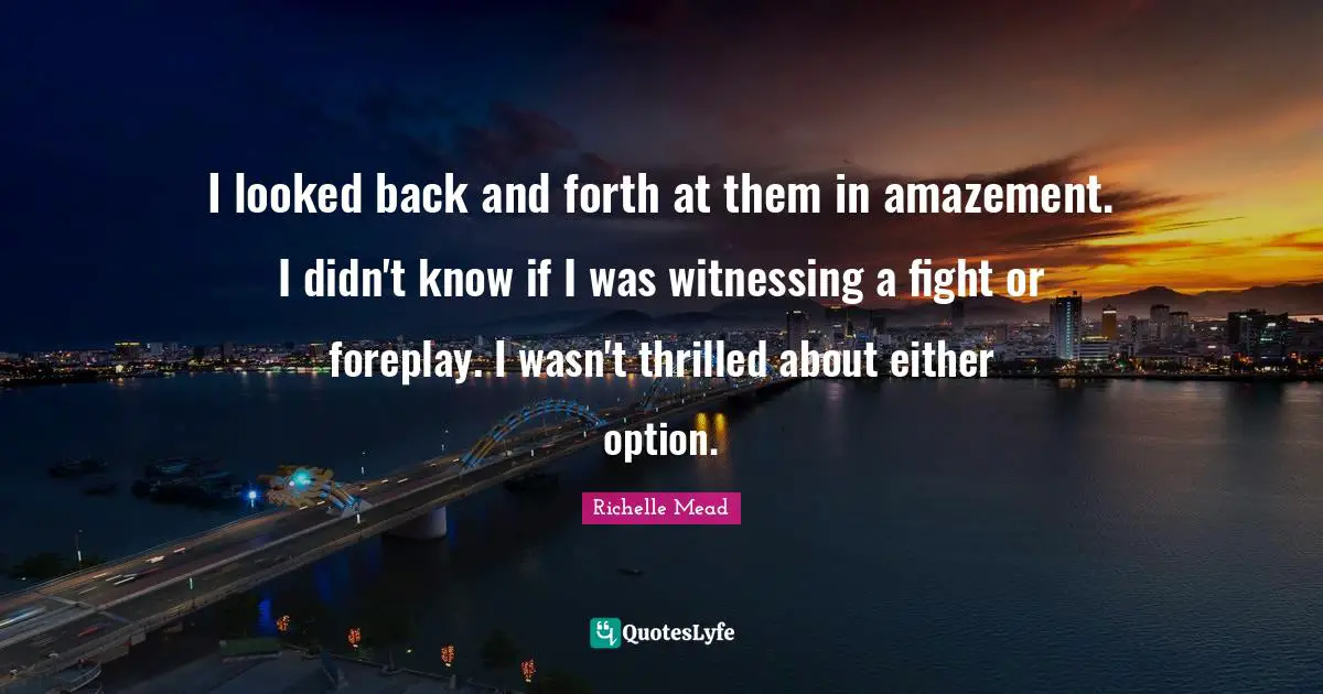 I looked back and forth at them in amazement. I didn't know if I was witnessing a fight or foreplay. I wasn't thrilled about either option.