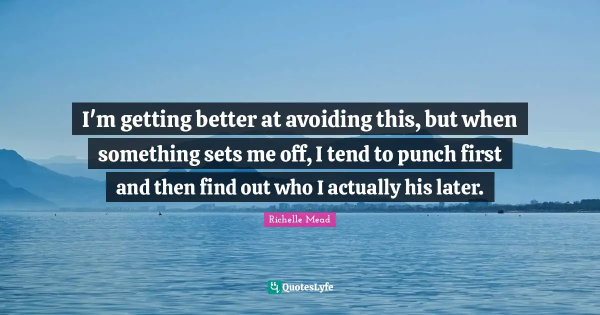 I'm getting better at avoiding this, but when something sets me off, I tend to punch first and then find out who I actually his later.