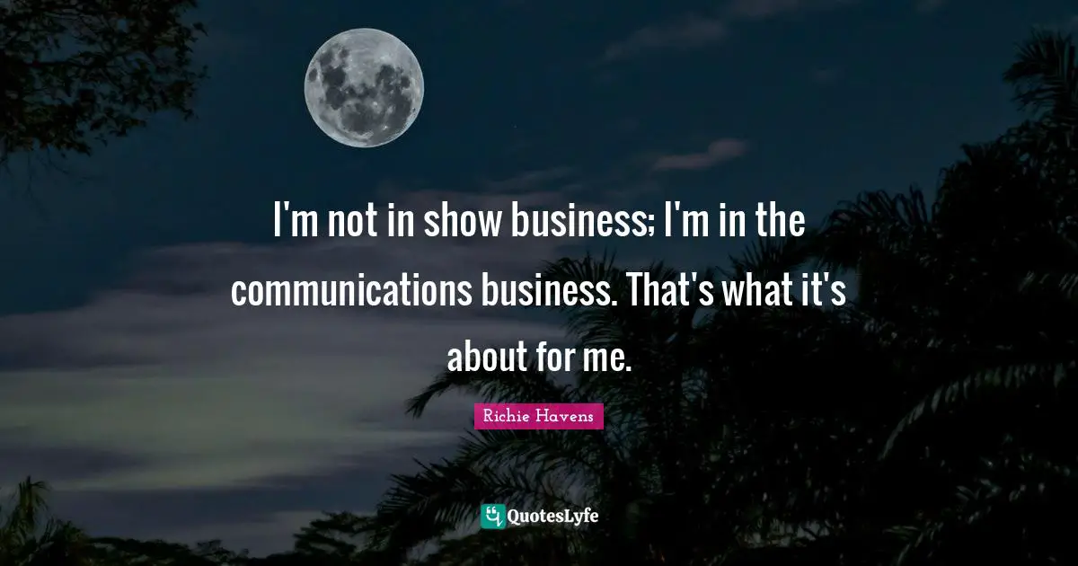 I'm not in show business; I'm in the communications business. That's what it's about for me.