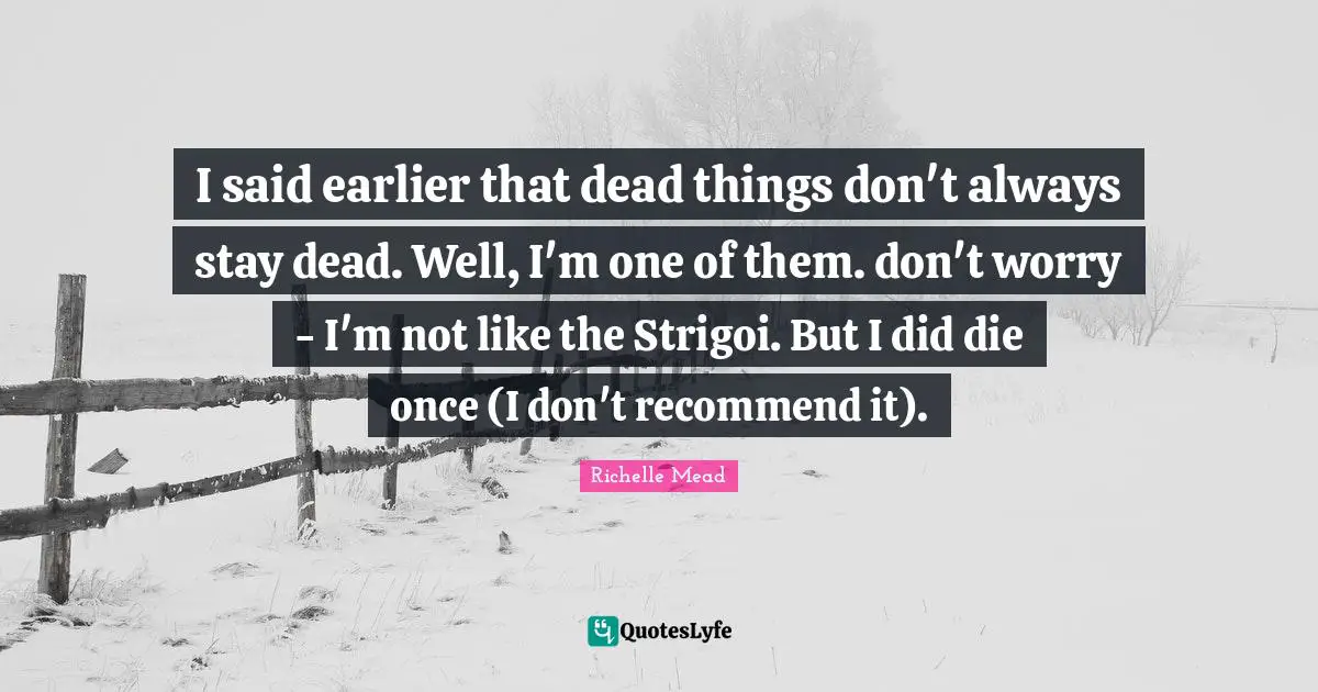 I said earlier that dead things don't always stay dead. Well, I'm one of them. don't worry - I'm not like the Strigoi. But I did die once (I don't recommend it).
