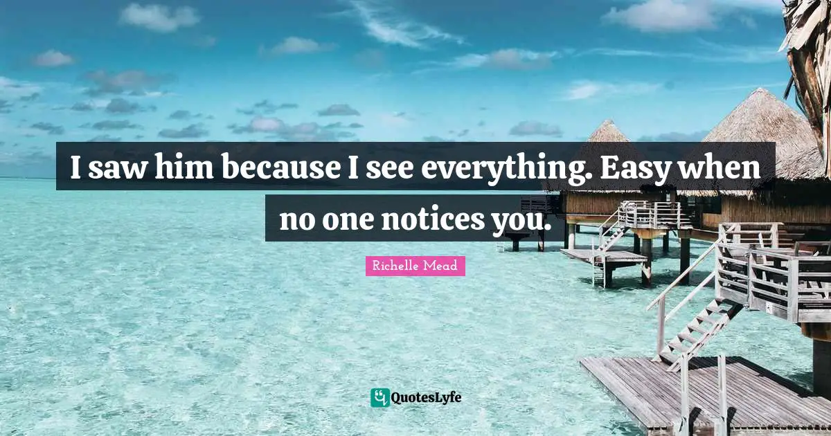 I saw him because I see everything. Easy when no one notices you.