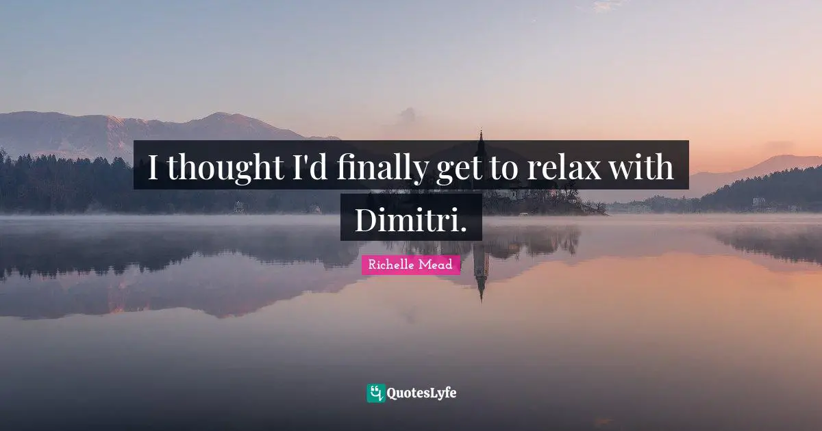 I thought I'd finally get to relax with Dimitri.